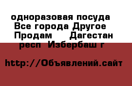 одноразовая посуда - Все города Другое » Продам   . Дагестан респ.,Избербаш г.